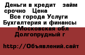 Деньги в кредит,  займ срочно › Цена ­ 1 500 000 - Все города Услуги » Бухгалтерия и финансы   . Московская обл.,Долгопрудный г.